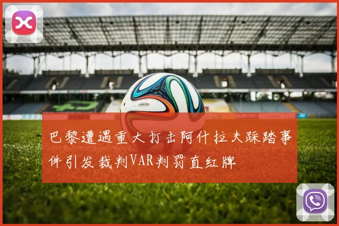 巴黎遭遇重大打击阿什拉夫踩踏事件引发裁判VAR判罚直红牌