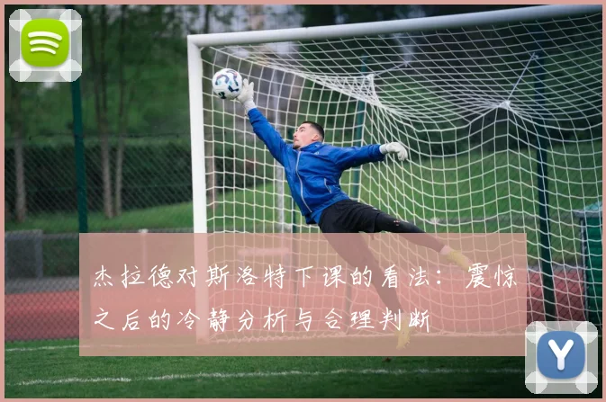 杰拉德对斯洛特下课的看法：震惊之后的冷静分析与合理判断