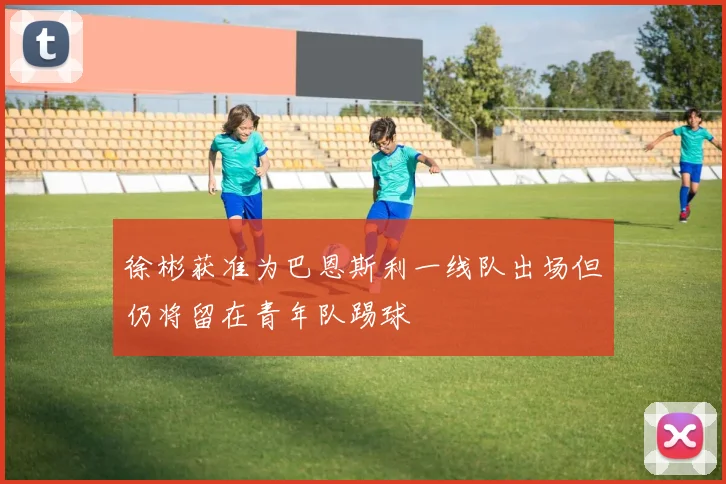 徐彬获准为巴恩斯利一线队出场但仍将留在青年队踢球