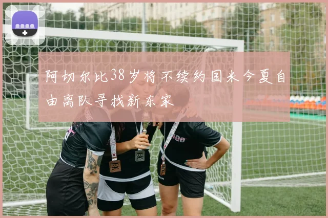 阿切尔比38岁将不续约国米今夏自由离队寻找新东家