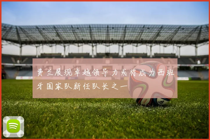 费兰展现卓越领导力或将成为西班牙国家队新任队长之一
