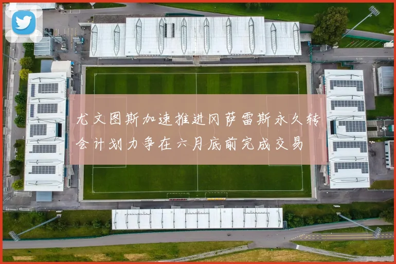 尤文图斯加速推进冈萨雷斯永久转会计划力争在六月底前完成交易