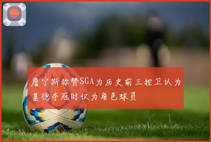 詹宁斯称赞SGA为历史前三控卫认为基德夺冠时仅为角色球员