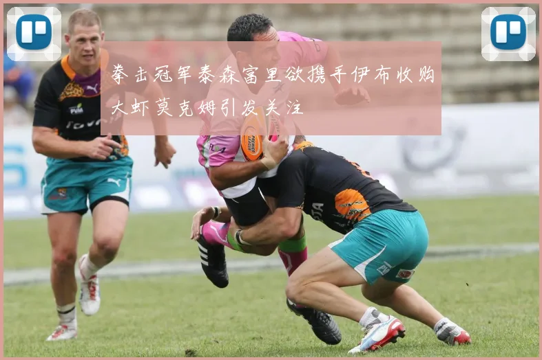 拳击冠军泰森富里欲携手伊布收购大虾莫克姆引发关注