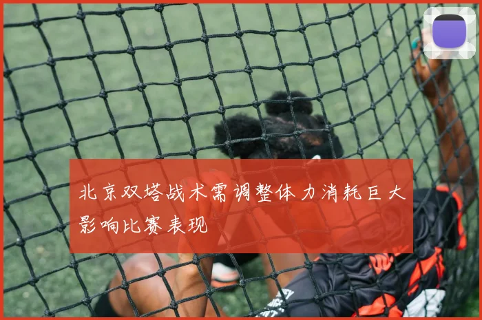 北京双塔战术需调整体力消耗巨大影响比赛表现
