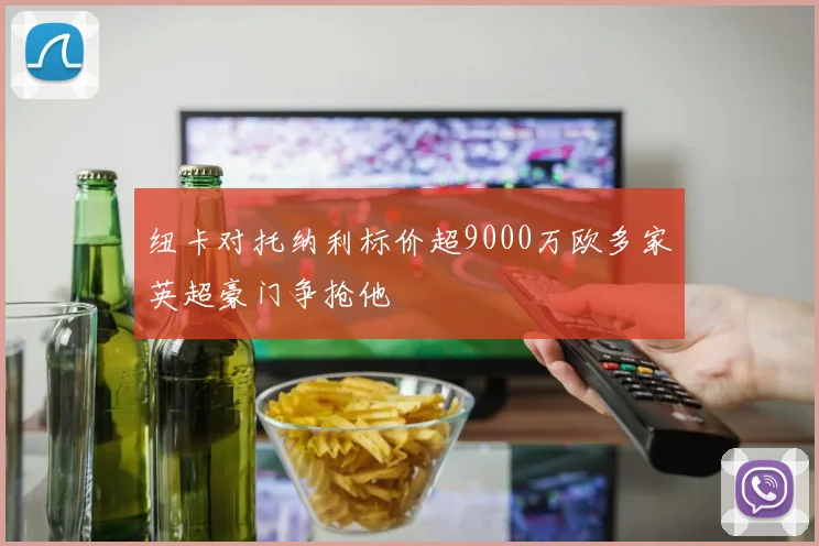 纽卡对托纳利标价超9000万欧多家英超豪门争抢他