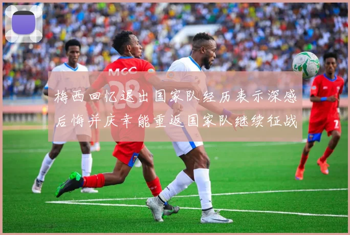 梅西回忆退出国家队经历表示深感后悔并庆幸能重返国家队继续征战
