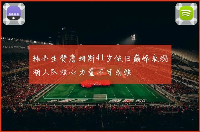 韩乔生赞詹姆斯41岁依旧巅峰表现湖人队核心力量不可或缺