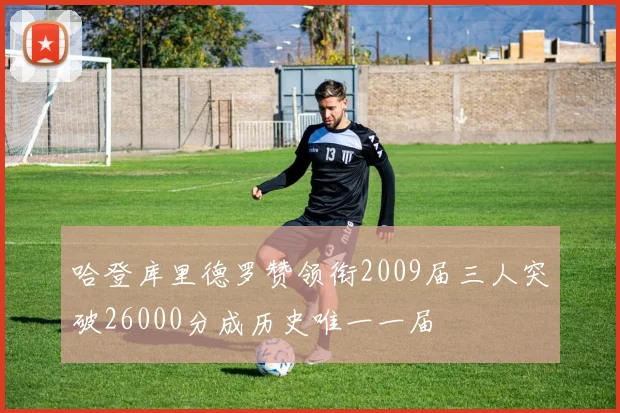 哈登库里德罗赞领衔2009届三人突破26000分成历史唯一一届