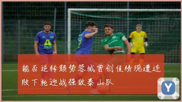 能否逆转颓势蓉城曾创佳绩现遭连败下轮迎战强敌泰山队