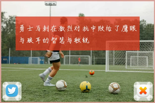 勇士马刺在激烈对抗中败给了鹰眼与狼耳的智慧与敏锐
