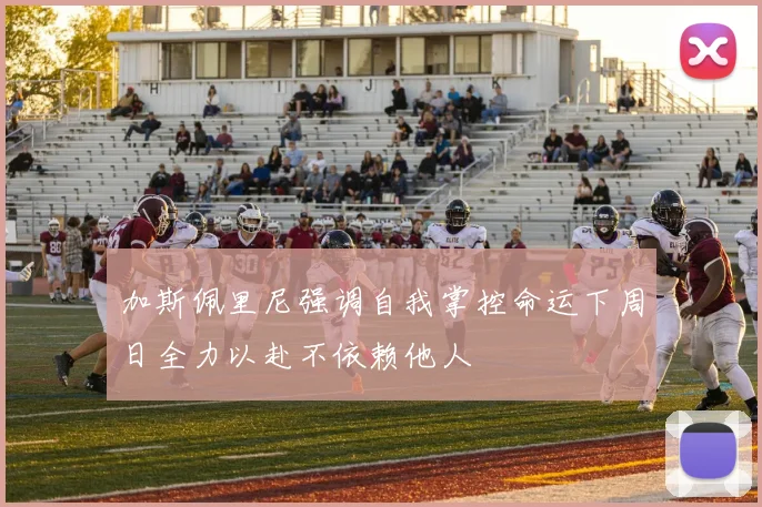 加斯佩里尼强调自我掌控命运下周日全力以赴不依赖他人